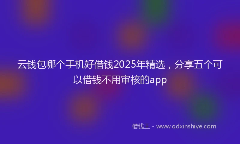 云钱包哪个手机好借钱2025年精选，分享五个可以借钱不用审核的app