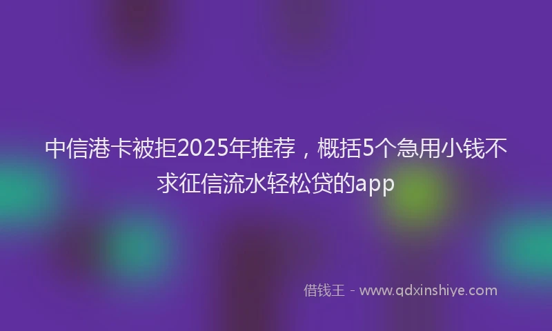 中信港卡被拒2025年推荐，概括5个急用小钱不求征信流水轻松贷的app