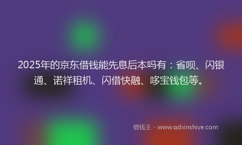 2025年的京东借钱能先息后本吗有：省呗、闪银通、诺祥租机、闪借快融、哆宝钱包等。