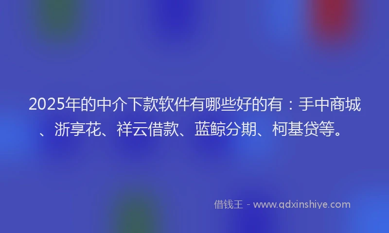 2025年的中介下款软件有哪些好的有：手中商城、浙享花、祥云借款、蓝鲸分期、柯基贷等。
