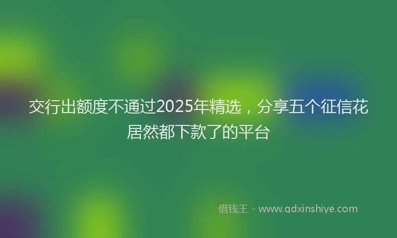 交行出额度不通过2025年精选，分享五个征信花居然都下款了的平台