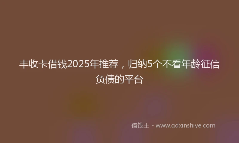 丰收卡借钱2025年推荐，归纳5个不看年龄征信负债的平台