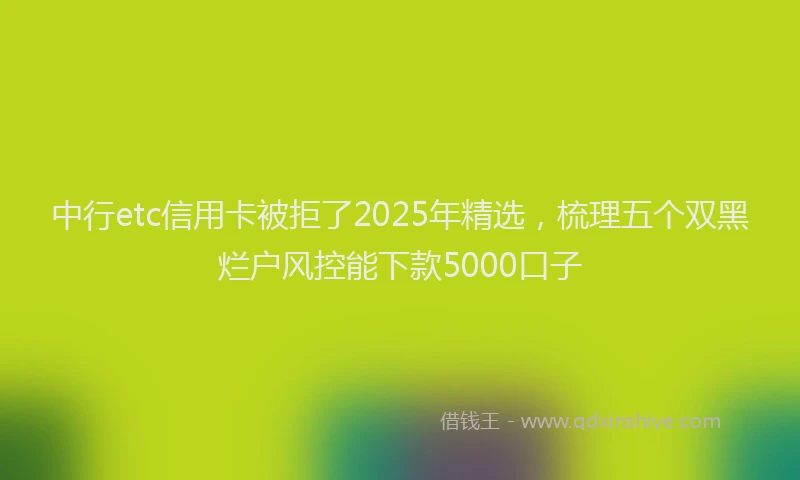 中行etc信用卡被拒了2025年精选，梳理五个双黑烂户风控能下款5000口子