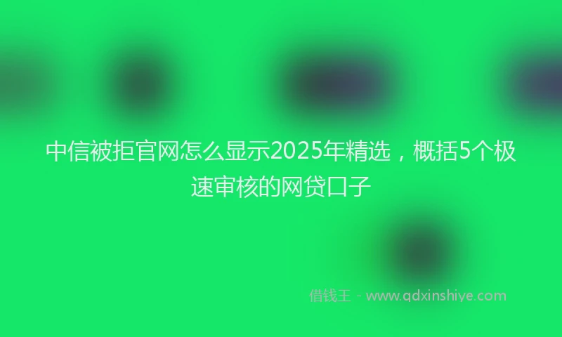 中信被拒官网怎么显示2025年精选，概括5个极速审核的网贷口子