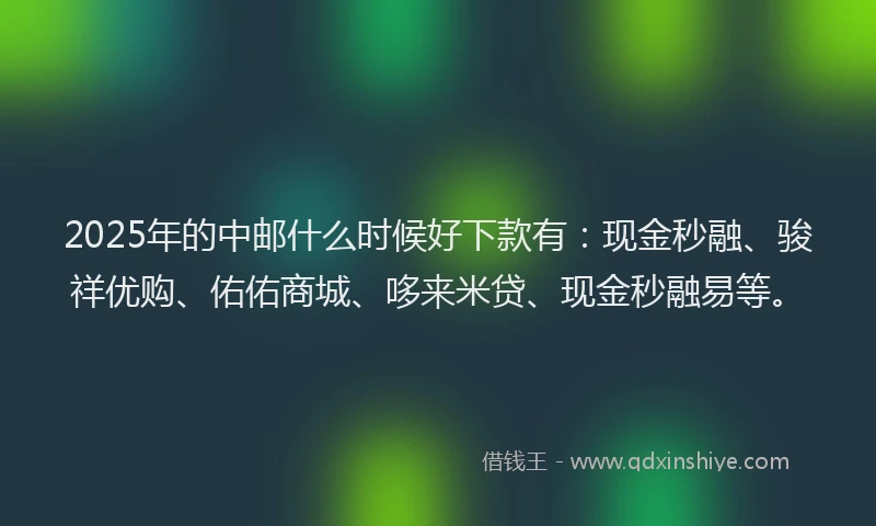 2025年的中邮什么时候好下款有：现金秒融、骏祥优购、佑佑商城、哆来米贷、现金秒融易等。
