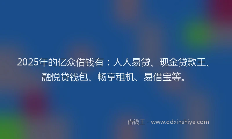 2025年的亿众借钱有：人人易贷、现金贷款王、融悦贷钱包、畅享租机、易借宝等。