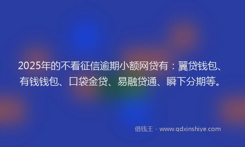 2025年的不看征信逾期小额网贷有：翼贷钱包、有钱钱包、口袋金贷、易融贷通、瞬下分期等。