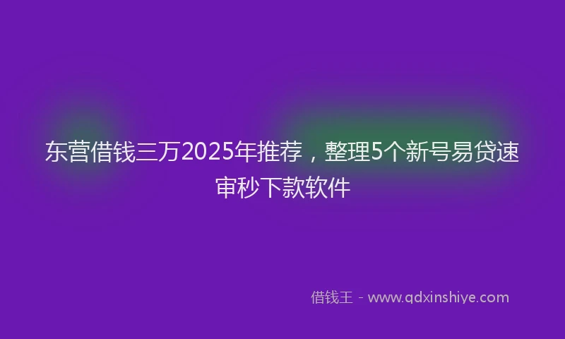 东营借钱三万2025年推荐，整理5个新号易贷速审秒下款软件
