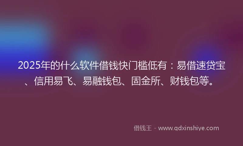 2025年的什么软件借钱快门槛低有：易借速贷宝、信用易飞、易融钱包、固金所、财钱包等。