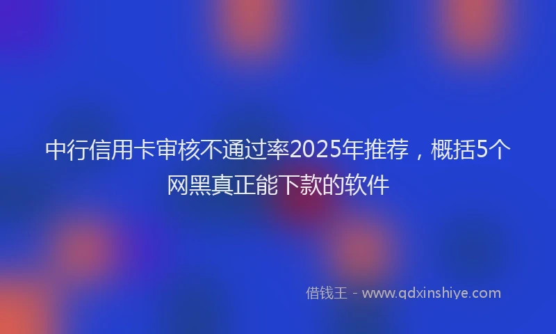 中行信用卡审核不通过率2025年推荐，概括5个网黑真正能下款的软件