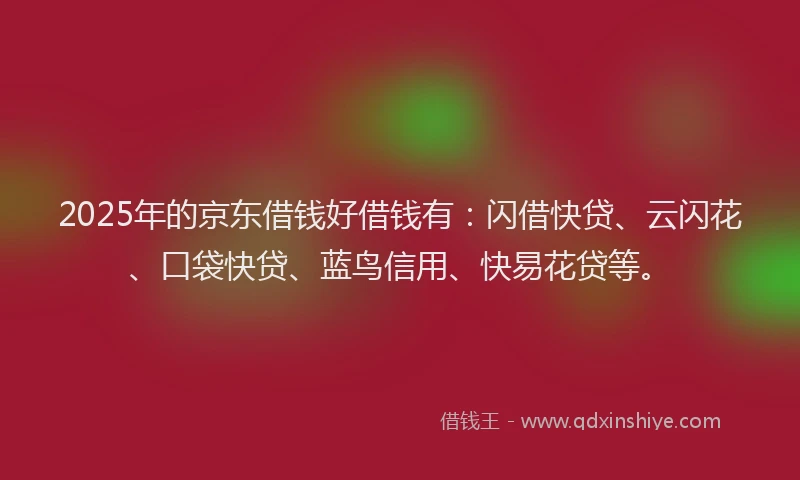 2025年的京东借钱好借钱有：闪借快贷、云闪花、口袋快贷、蓝鸟信用、快易花贷等。