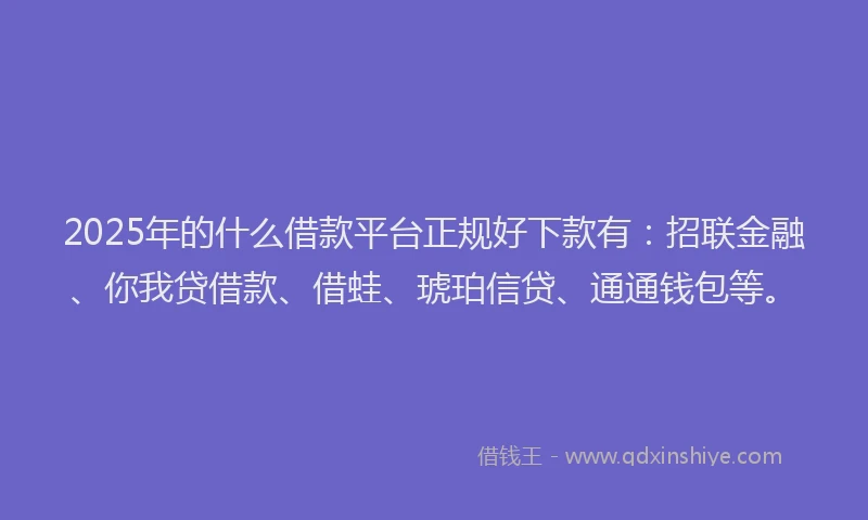 2025年的什么借款平台正规好下款有：招联金融、你我贷借款、借蛙、琥珀信贷、通通钱包等。