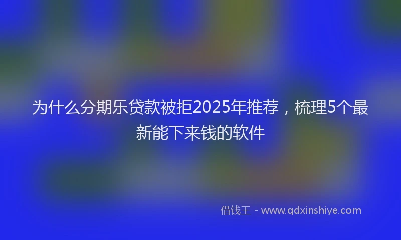 为什么分期乐贷款被拒2025年推荐，梳理5个最新能下来钱的软件