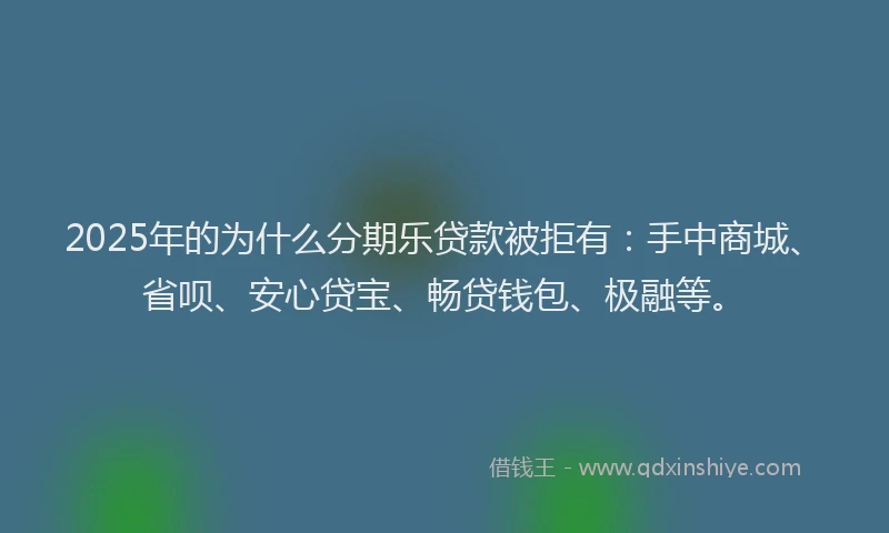 2025年的为什么分期乐贷款被拒有：手中商城、省呗、安心贷宝、畅贷钱包、极融等。