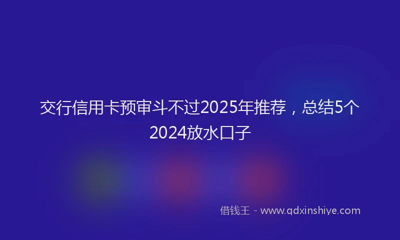 交行信用卡预审斗不过2025年推荐，总结5个2024放水口子