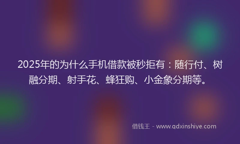 2025年的为什么手机借款被秒拒有：随行付、树融分期、射手花、蜂狂购、小金象分期等。