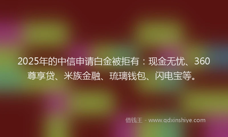 2025年的中信申请白金被拒有：现金无忧、360尊享贷、米族金融、琉璃钱包、闪电宝等。