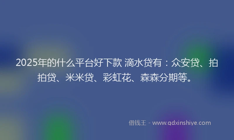 2025年的什么平台好下款 滴水贷有：众安贷、拍拍贷、米米贷、彩虹花、森森分期等。