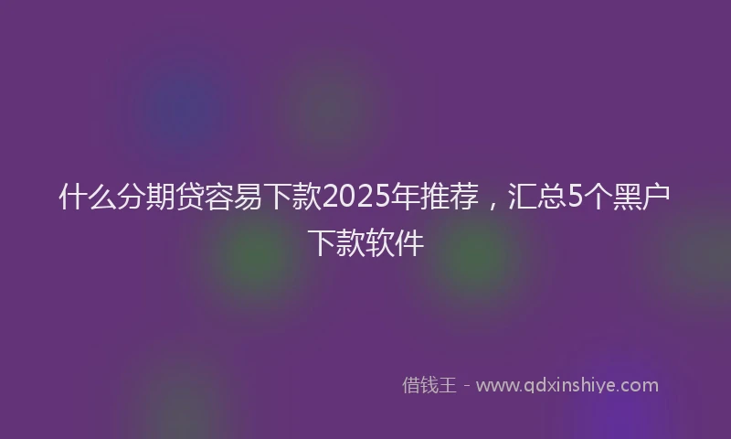 什么分期贷容易下款2025年推荐，汇总5个黑户下款软件