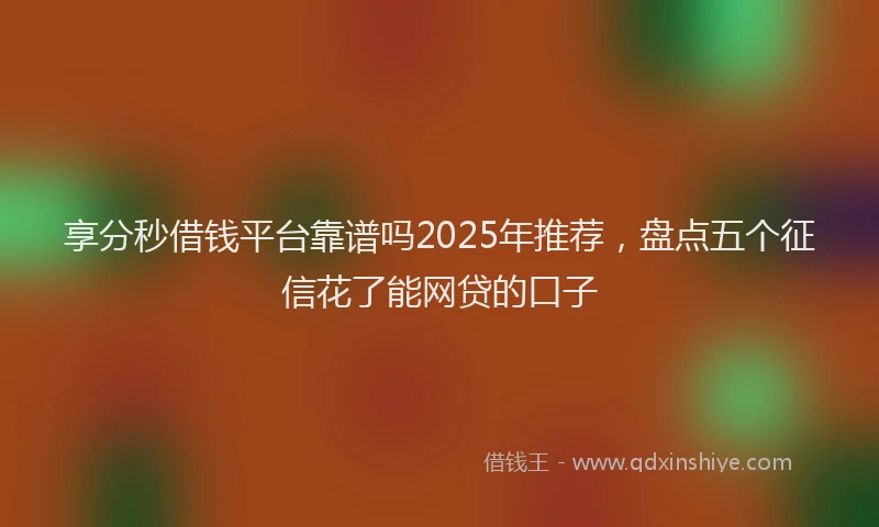 享分秒借钱平台靠谱吗2025年推荐，盘点五个征信花了能网贷的口子