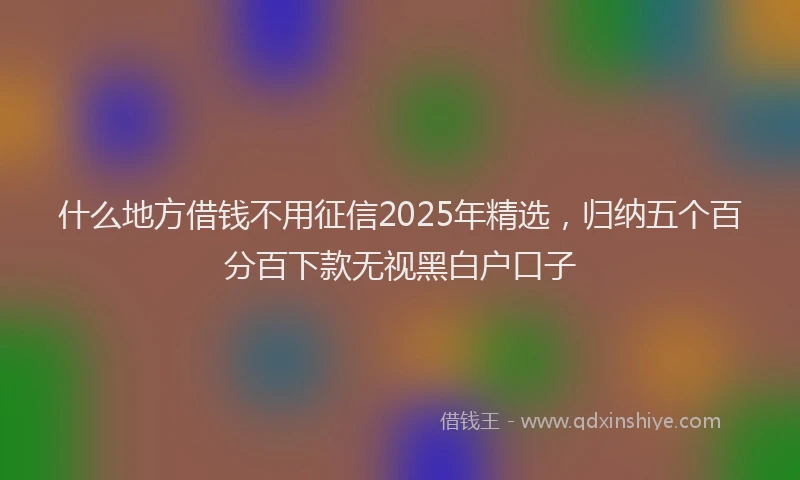什么地方借钱不用征信2025年精选，归纳五个百分百下款无视黑白户口子