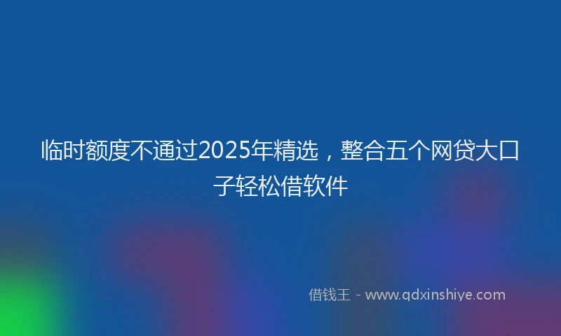 临时额度不通过2025年精选，整合五个网贷大口子轻松借软件