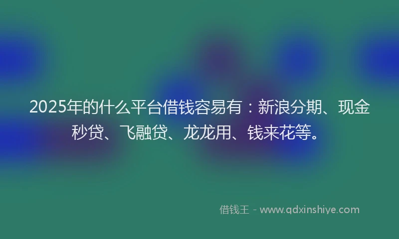 2025年的什么平台借钱容易有：新浪分期、现金秒贷、飞融贷、龙龙用、钱来花等。
