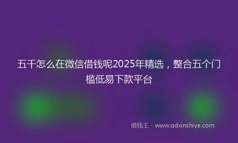 五千怎么在微信借钱呢2025年精选，整合五个门槛低易下款平台