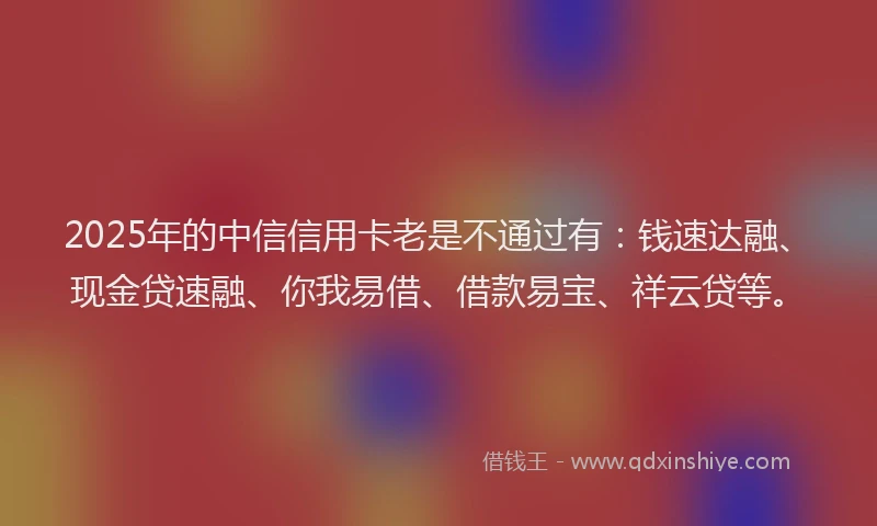 2025年的中信信用卡老是不通过有：钱速达融、现金贷速融、你我易借、借款易宝、祥云贷等。