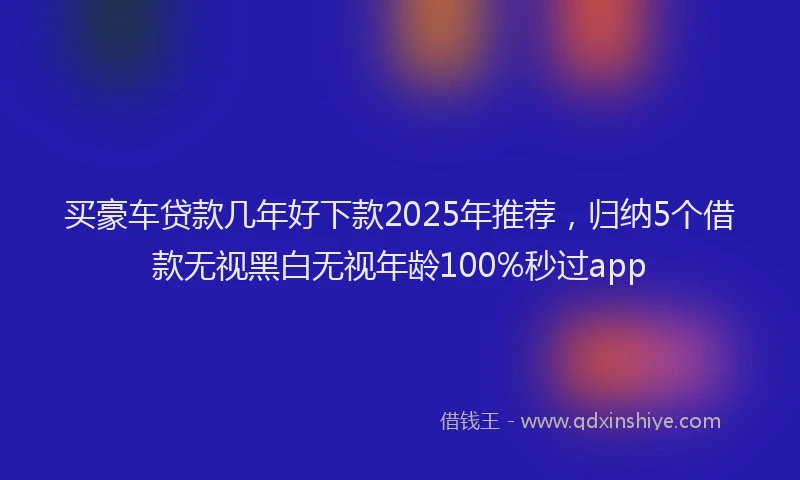 买豪车贷款几年好下款2025年推荐，归纳5个借款无视黑白无视年龄100%秒过app