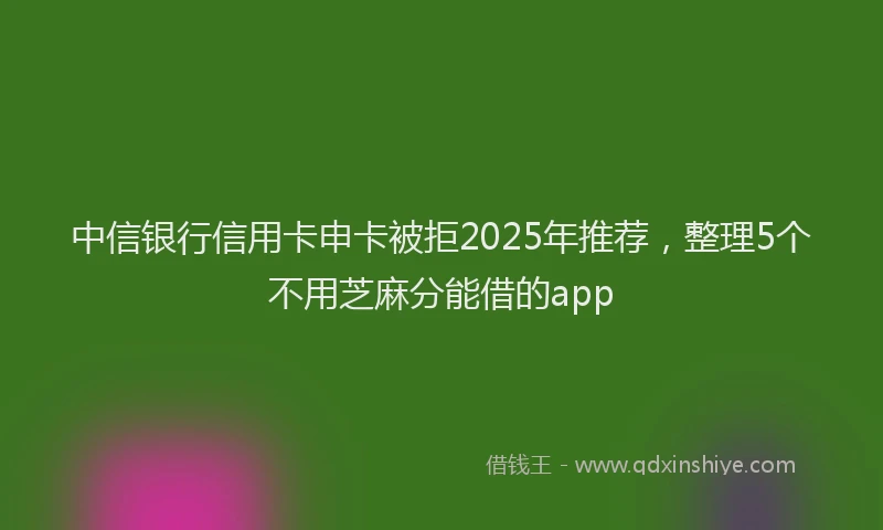 中信银行信用卡申卡被拒2025年推荐，整理5个不用芝麻分能借的app
