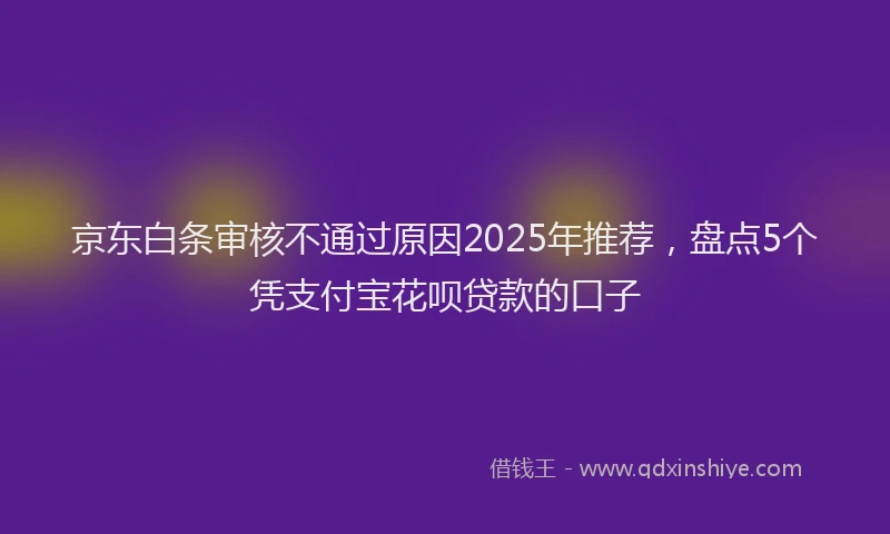 京东白条审核不通过原因2025年推荐，盘点5个凭支付宝花呗贷款的口子