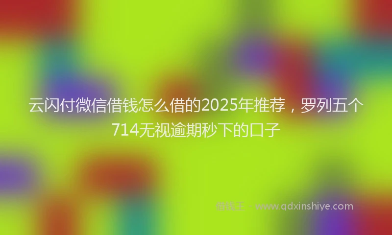 云闪付微信借钱怎么借的2025年推荐，罗列五个714无视逾期秒下的口子