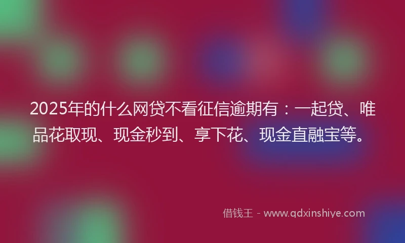 2025年的什么网贷不看征信逾期有：一起贷、唯品花取现、现金秒到、享下花、现金直融宝等。