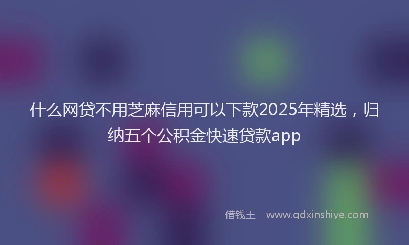 什么网贷不用芝麻信用可以下款2025年精选，归纳五个公积金快速贷款app
