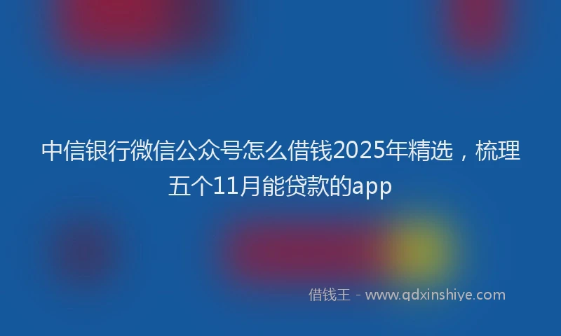 中信银行微信公众号怎么借钱2025年精选，梳理五个11月能贷款的app