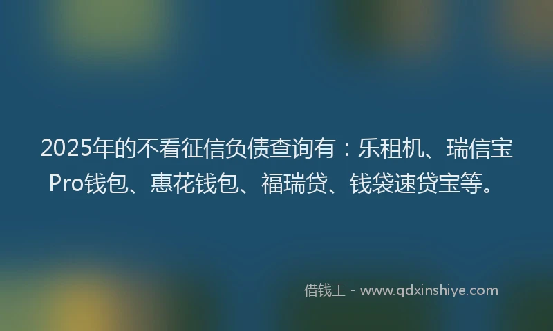 2025年的不看征信负债查询有：乐租机、瑞信宝Pro钱包、惠花钱包、福瑞贷、钱袋速贷宝等。