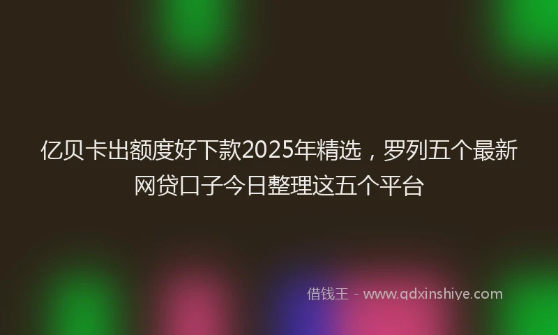 亿贝卡出额度好下款2025年精选，罗列五个最新网贷口子今日整理这五个平台