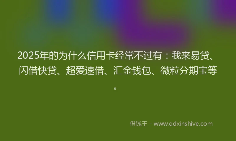 2025年的为什么信用卡经常不过有：我来易贷、闪借快贷、超爱速借、汇金钱包、微粒分期宝等。