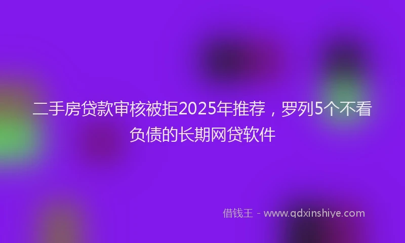 二手房贷款审核被拒2025年推荐，罗列5个不看负债的长期网贷软件