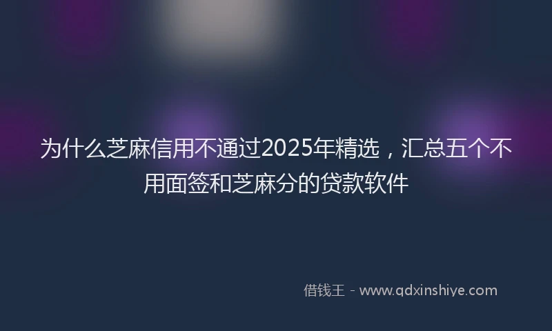 为什么芝麻信用不通过2025年精选，汇总五个不用面签和芝麻分的贷款软件