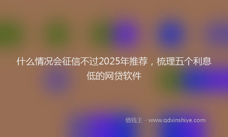 什么情况会征信不过2025年推荐，梳理五个利息低的网贷软件