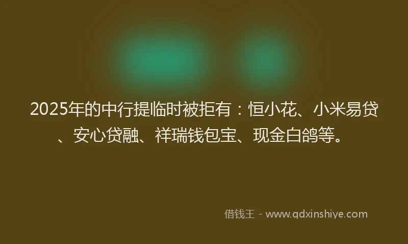 2025年的中行提临时被拒有：恒小花、小米易贷、安心贷融、祥瑞钱包宝、现金白鸽等。