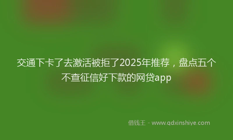 交通下卡了去激活被拒了2025年推荐，盘点五个不查征信好下款的网贷app
