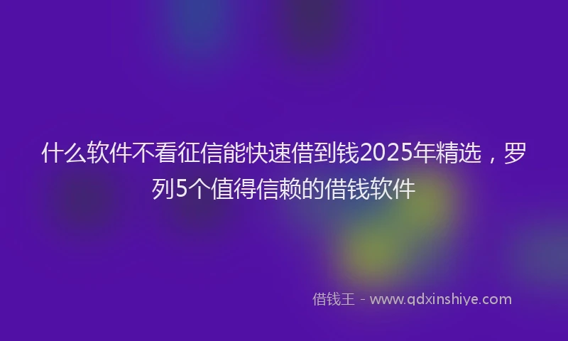 什么软件不看征信能快速借到钱2025年精选，罗列5个值得信赖的借钱软件