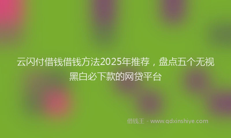 云闪付借钱借钱方法2025年推荐，盘点五个无视黑白必下款的网贷平台