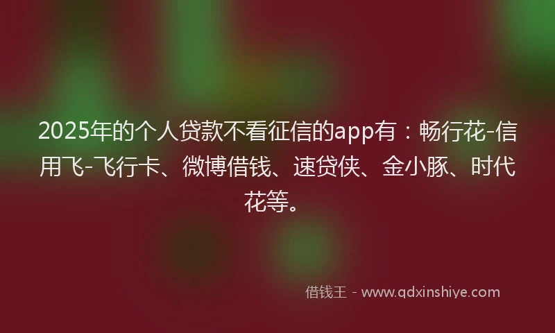 2025年的个人贷款不看征信的app有：畅行花-信用飞-飞行卡、微博借钱、速贷侠、金小豚、时代花等。