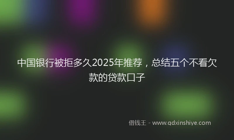 中国银行被拒多久2025年推荐，总结五个不看欠款的贷款口子
