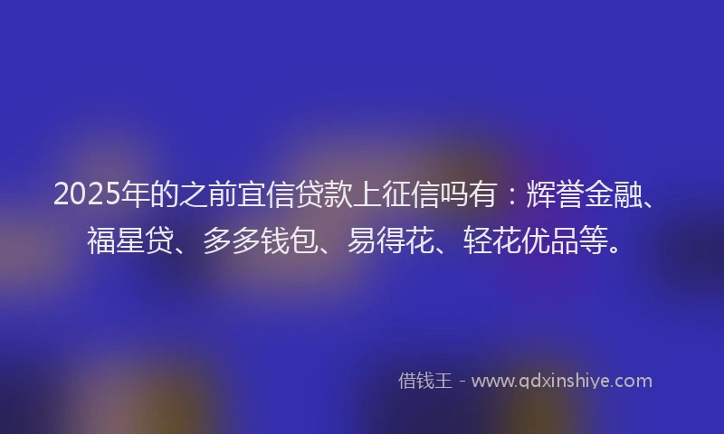 2025年的之前宜信贷款上征信吗有：辉誉金融、福星贷、多多钱包、易得花、轻花优品等。