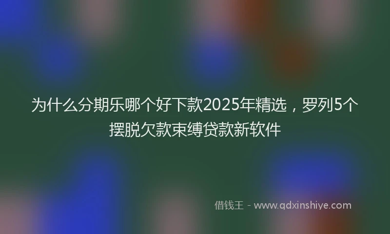 为什么分期乐哪个好下款2025年精选，罗列5个摆脱欠款束缚贷款新软件